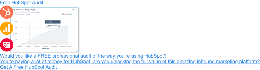 Free HubSpot Audit  Would you like a FREE professional audit of the way you're using HubSpot?  You're paying a lot of money for HubSpot, are you unlocking the full value of  this amazing inbound marketing platform?  Get A Free HubSpot Audit